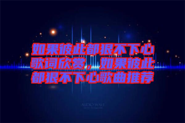 如果彼此都狠不下心歌詞欣賞，如果彼此都狠不下心歌曲推薦