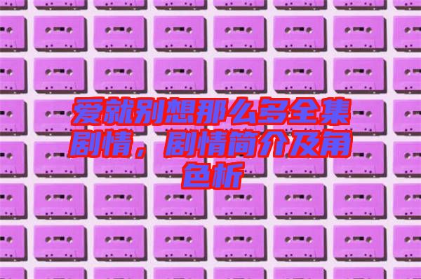 愛(ài)就別想那么多全集劇情，劇情簡(jiǎn)介及角色析