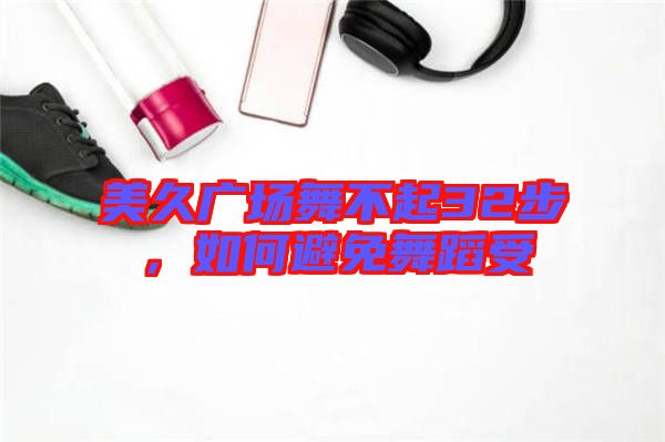 美久廣場舞不起32步，如何避免舞蹈受