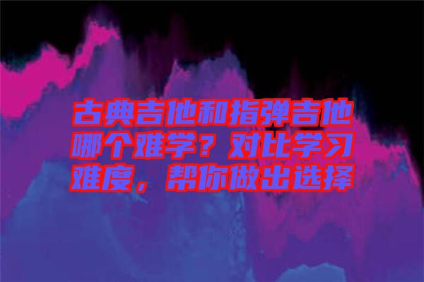 古典吉他和指彈吉他哪個(gè)難學(xué)？對(duì)比學(xué)習(xí)難度，幫你做出選擇