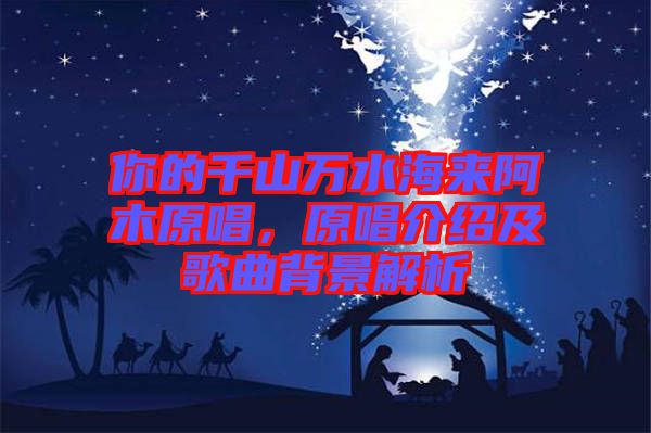 你的千山萬(wàn)水海來阿木原唱，原唱介紹及歌曲背景解析