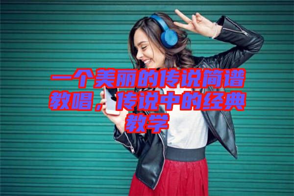 一個美麗的傳說簡譜教唱，傳說中的經典教學