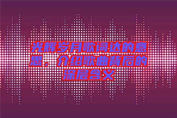 光輝歲月歌詞達(dá)的意思，介紹歌曲背后的深層含義