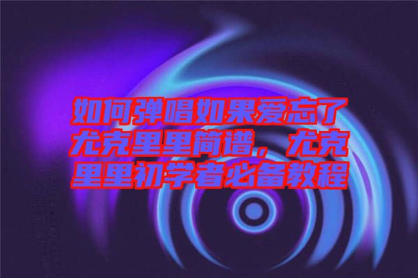如何彈唱如果愛忘了尤克里里簡(jiǎn)譜，尤克里里初學(xué)者必備教程
