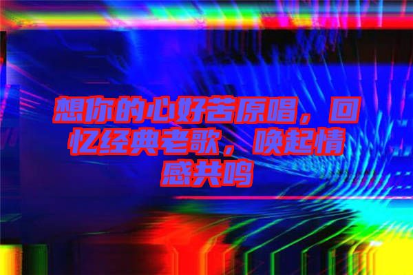 想你的心好苦原唱，回憶經(jīng)典老歌，喚起情感共鳴