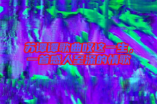 蘇譚譚歌曲嘆這一生，一首感人至深的情歌