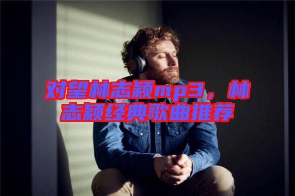 對望林志穎mp3，林志穎經(jīng)典歌曲推薦