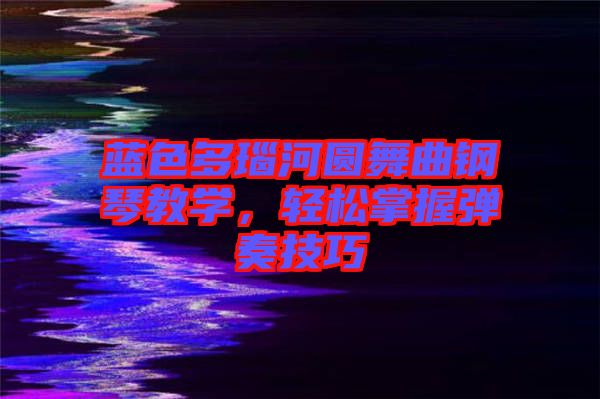 藍色多瑙河圓舞曲鋼琴教學，輕松掌握彈奏技巧