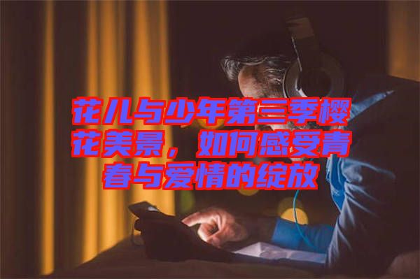 花兒與少年第三季櫻花美景，如何感受青春與愛情的綻放