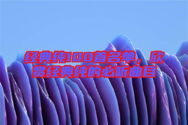 經(jīng)典純100首名單，欣賞經(jīng)典純的必聽曲目
