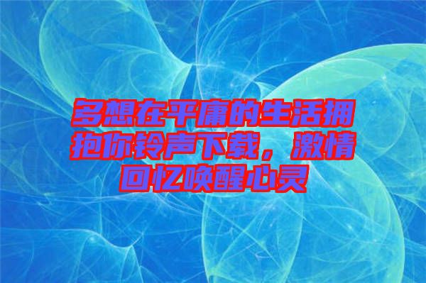多想在平庸的生活擁抱你鈴聲下載，激情回憶喚醒心靈