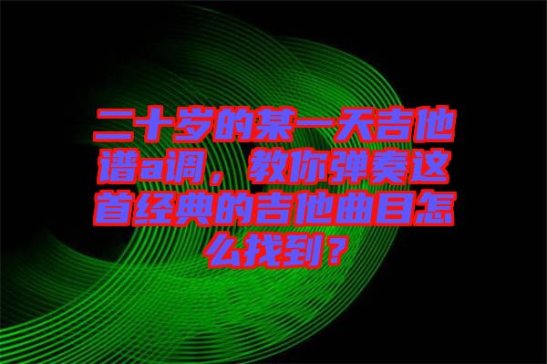 二十歲的某一天吉他譜a調(diào)，教你彈奏這首經(jīng)典的吉他曲目怎么找到？