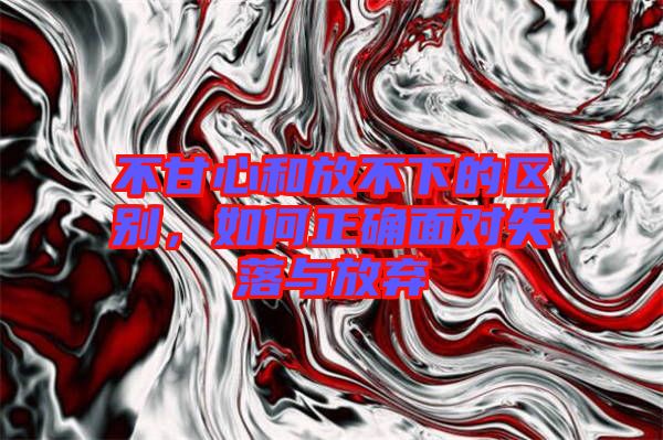 不甘心和放不下的區(qū)別，如何正確面對(duì)失落與放棄