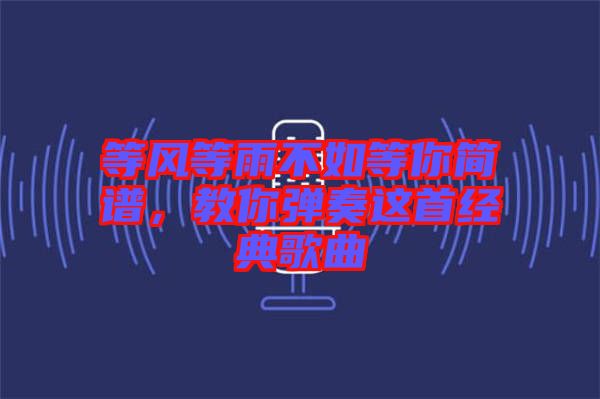 等風(fēng)等雨不如等你簡譜，教你彈奏這首經(jīng)典歌曲