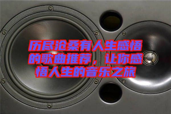 歷盡滄桑有人生感悟的歌曲推薦，讓你感悟人生的音樂之旅