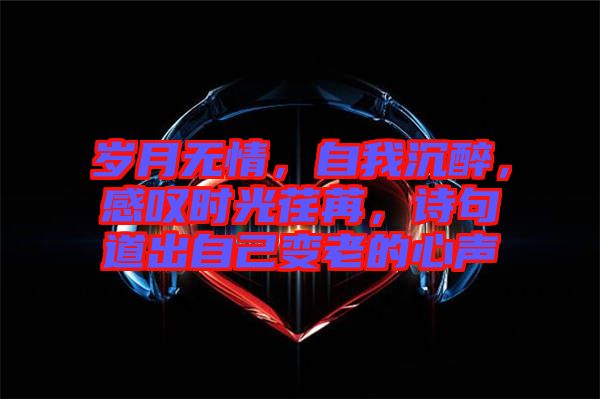 歲月無情，自我沉醉，感嘆時光荏苒，詩句道出自己變老的心聲