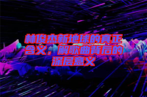 林俊杰新地球的真正含義，解歌曲背后的深層意義