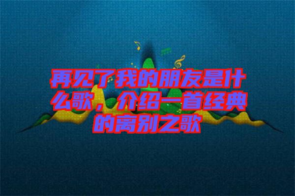 再見了我的朋友是什么歌，介紹一首經(jīng)典的離別之歌
