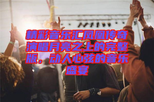 精彩音樂匯鳳凰傳奇演唱月亮之上的完整版，動(dòng)人心弦的音樂盛宴
