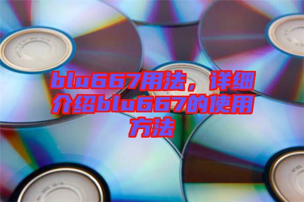 blu667用法，詳細(xì)介紹blu667的使用方法