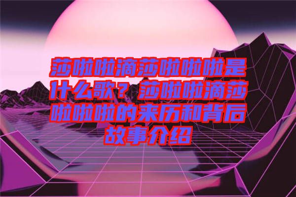 莎啦啦滴莎啦啦啦是什么歌？莎啦啦滴莎啦啦啦的來歷和背后故事介紹