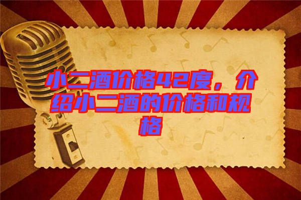 小二酒價(jià)格42度，介紹小二酒的價(jià)格和規(guī)格