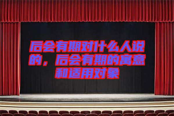 后會(huì)有期對(duì)什么人說的，后會(huì)有期的寓意和適用對(duì)象