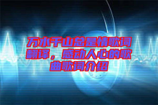 萬水千山總是情歌詞翻譯，感動(dòng)人心的歌曲歌詞介紹