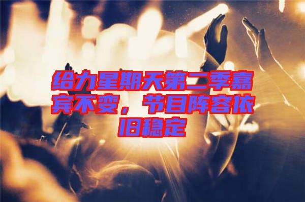 給力星期天第二季嘉賓不變，節(jié)目陣容依舊穩(wěn)定
