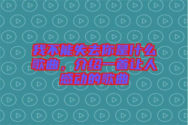 我不能失去你是什么歌曲，介紹一首讓人感動的歌曲
