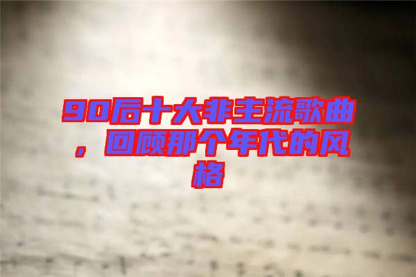 90后十大非主流歌曲，回顧那個年代的風格