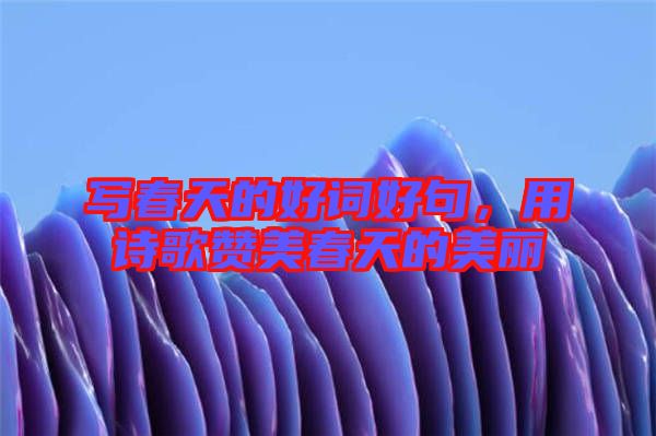 寫春天的好詞好句，用詩歌贊美春天的美麗