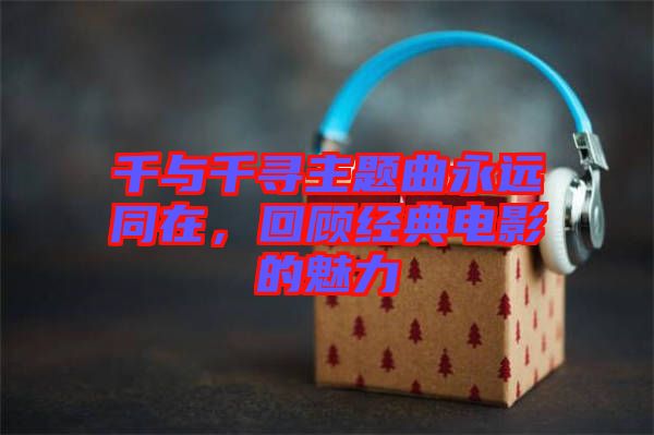 千與千尋主題曲永遠(yuǎn)同在，回顧經(jīng)典電影的魅力