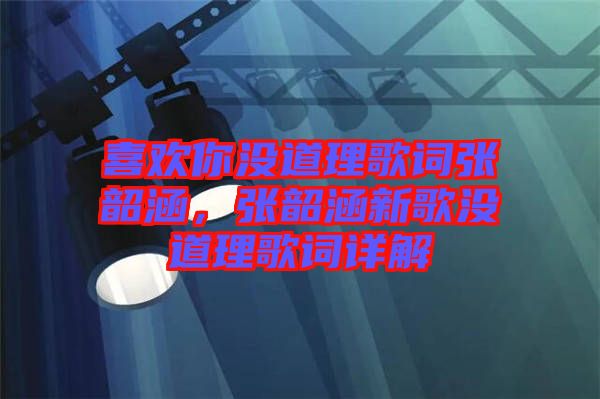 喜歡你沒道理歌詞張韶涵，張韶涵新歌沒道理歌詞詳解