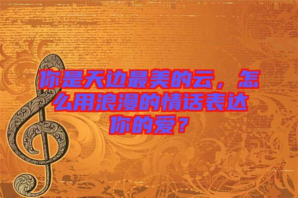 你是天邊最美的云，怎么用浪漫的情話表達你的愛？