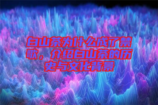 白山茶為什么成了禁歌，介紹白山茶的歷史與文化背景