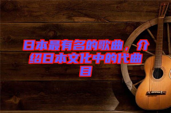 日本最有名的歌曲，介紹日本文化中的代曲目