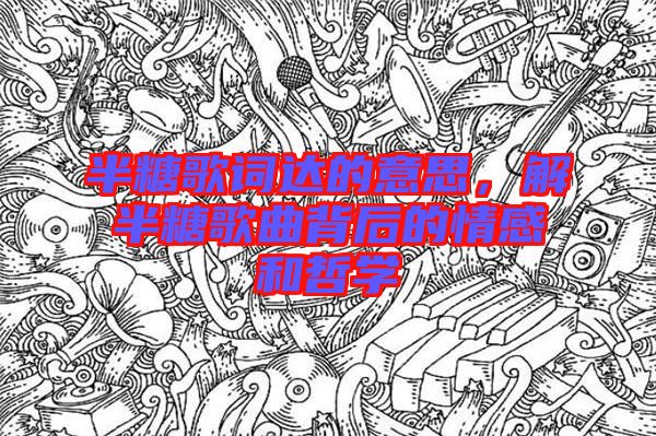 半糖歌詞達(dá)的意思，解半糖歌曲背后的情感和哲學(xué)