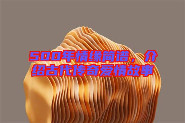 500年情緣簡譜，介紹古代傳奇愛情故事