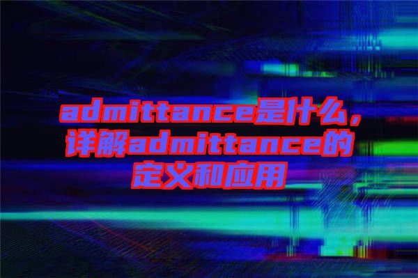 admittance是什么，詳解admittance的定義和應(yīng)用