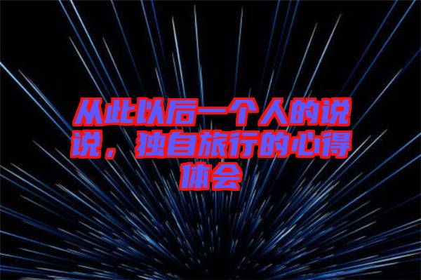 從此以后一個人的說說，獨自旅行的心得體會