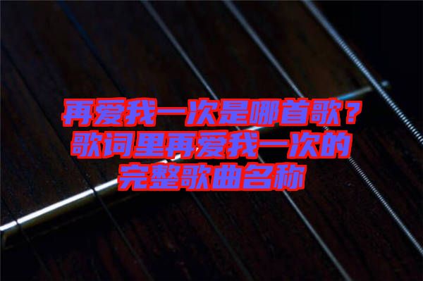 再愛我一次是哪首歌？歌詞里再愛我一次的完整歌曲名稱