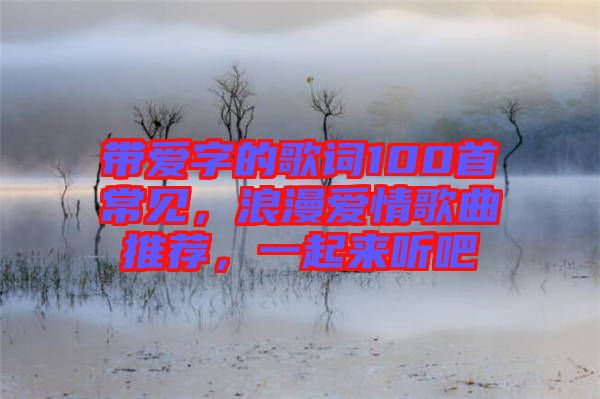 帶愛字的歌詞100首常見，浪漫愛情歌曲推薦，一起來聽吧