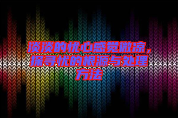 淡淡的憂心感覺微涼，探尋憂的根源與處理方法