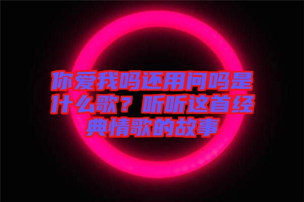 你愛(ài)我嗎還用問(wèn)嗎是什么歌？聽(tīng)聽(tīng)這首經(jīng)典情歌的故事