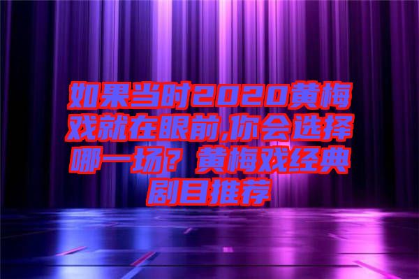 如果當(dāng)時(shí)2020黃梅戲就在眼前,你會(huì)選擇哪一場(chǎng)？黃梅戲經(jīng)典劇目推薦