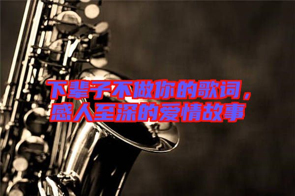 下輩子不做你的歌詞，感人至深的愛情故事