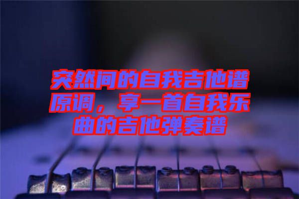 突然間的自我吉他譜原調，享一首自我樂曲的吉他彈奏譜