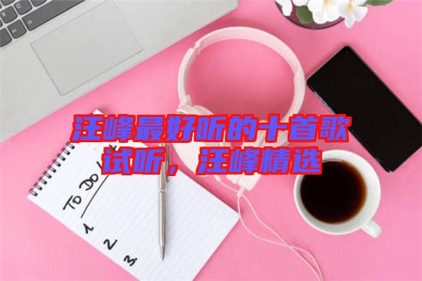 汪峰最好聽的十首歌試聽，汪峰精選