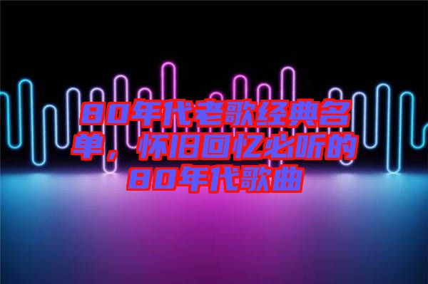 80年代老歌經(jīng)典名單，懷舊回憶必聽(tīng)的80年代歌曲